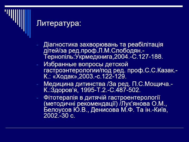 Литература: Діагностика захворювань та реабілітація дітей/за ред.проф.Л.М.Слободян.-Тернопіль:Укрмедкнига,2004.-С.127-188. Избранные вопросы детской гастроэнтерологии/под ред. проф.С.С.Казак.-К.: «Ходак»,2003.-с.122-129.